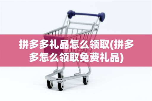 拼多多礼品怎么领取(拼多多怎么领取免费礼品)