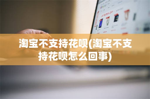 淘宝不支持花呗(淘宝不支持花呗怎么回事)