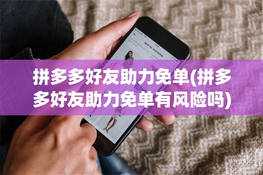 拼多多好友助力免单(拼多多好友助力免单有风险吗)