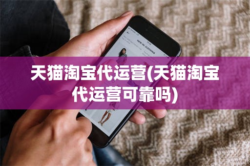 天猫淘宝代运营(天猫淘宝代运营可靠吗)