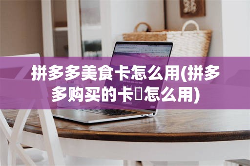 拼多多美食卡怎么用(拼多多购买的卡劵怎么用)