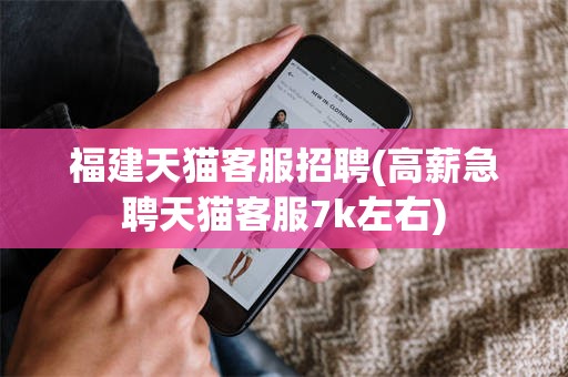 福建天猫客服招聘(高薪急聘天猫客服7k左右)