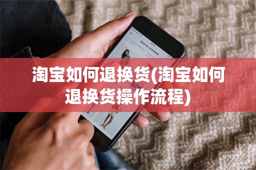 淘宝如何退换货(淘宝如何退换货操作流程)