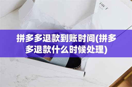 拼多多退款到账时间(拼多多退款什么时候处理)
