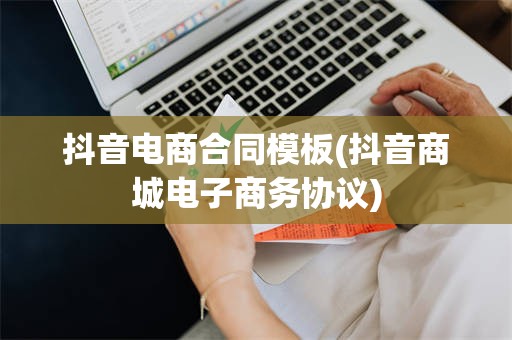 抖音电商合同模板(抖音商城电子商务协议)