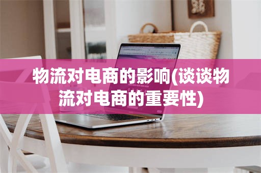 物流对电商的影响(谈谈物流对电商的重要性)
