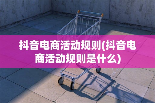 抖音电商活动规则(抖音电商活动规则是什么)