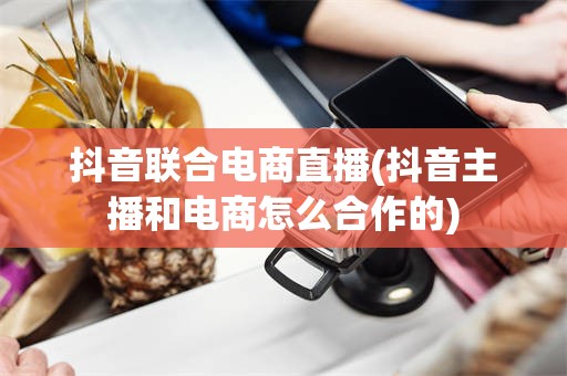 抖音联合电商直播(抖音主播和电商怎么合作的)