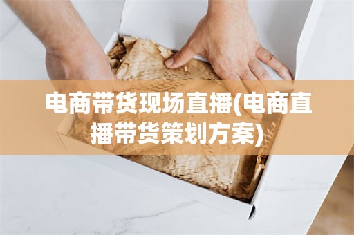 电商带货现场直播(电商直播带货策划方案)