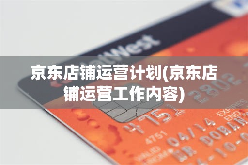 京东店铺运营计划(京东店铺运营工作内容)