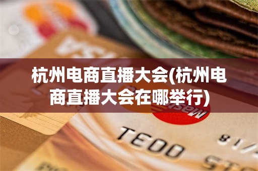 杭州电商直播大会(杭州电商直播大会在哪举行)