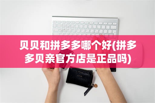 贝贝和拼多多哪个好(拼多多贝亲官方店是正品吗)