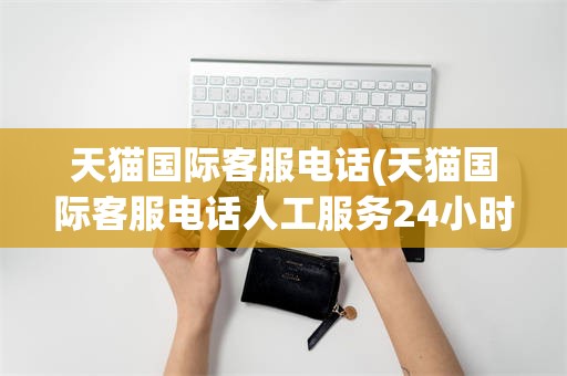 天猫国际客服电话(天猫国际客服电话人工服务24小时)