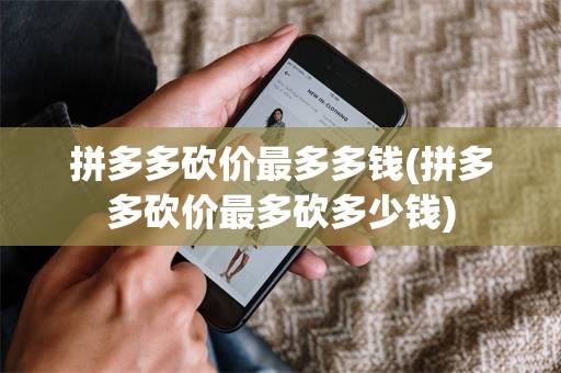 拼多多砍价最多多钱(拼多多砍价最多砍多少钱)