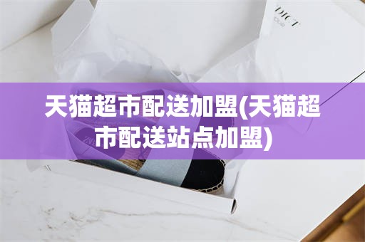 天猫超市配送加盟(天猫超市配送站点加盟)