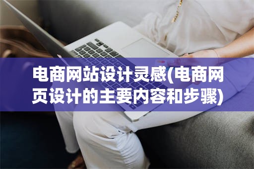 电商网站设计灵感(电商网页设计的主要内容和步骤)