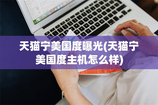 天猫宁美国度曝光(天猫宁美国度主机怎么样)