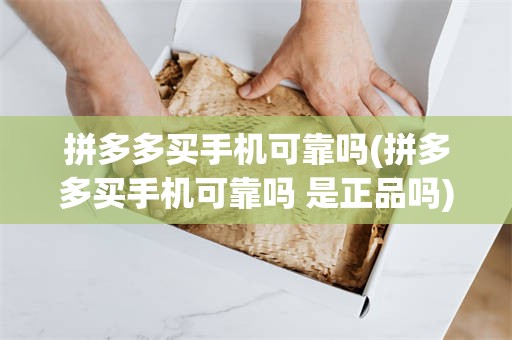 拼多多买手机可靠吗(拼多多买手机可靠吗 是正品吗)