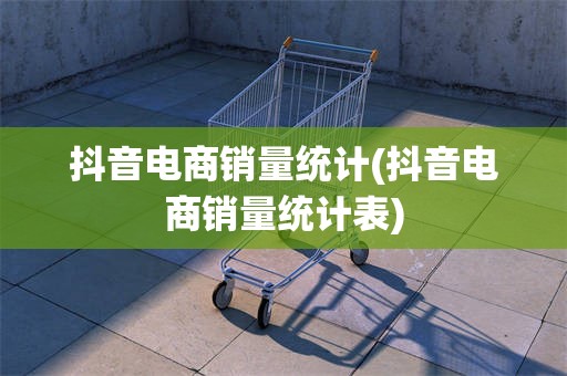 抖音电商销量统计(抖音电商销量统计表)
