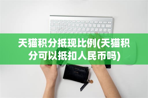 天猫积分抵现比例(天猫积分可以抵扣人民币吗)