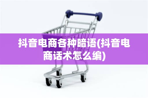 抖音电商各种暗语(抖音电商话术怎么编)
