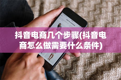 抖音电商几个步骤(抖音电商怎么做需要什么条件)