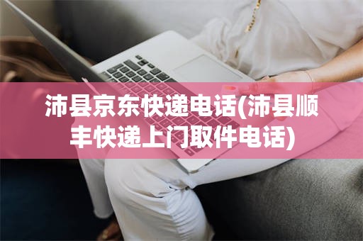 沛县京东快递电话(沛县顺丰快递上门取件电话)