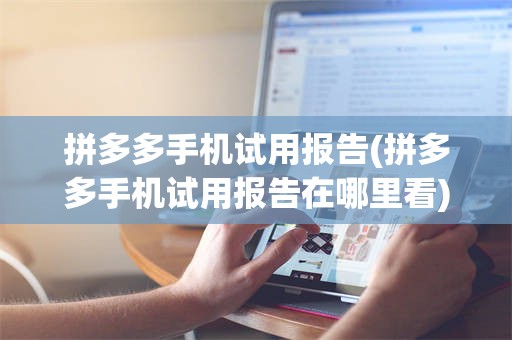拼多多手机试用报告(拼多多手机试用报告在哪里看)