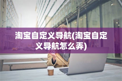 淘宝自定义导航(淘宝自定义导航怎么弄)