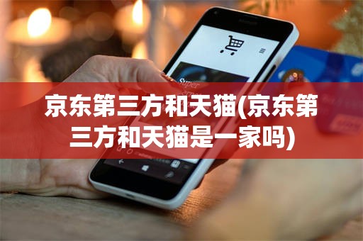 京东第三方和天猫(京东第三方和天猫是一家吗)