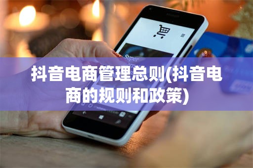 抖音电商管理总则(抖音电商的规则和政策)