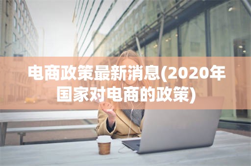 电商政策最新消息(2020年国家对电商的政策)