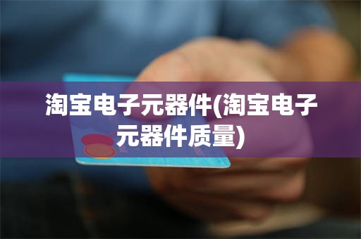 淘宝电子元器件(淘宝电子元器件质量)