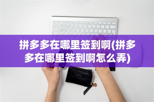 拼多多在哪里签到啊(拼多多在哪里签到啊怎么弄)