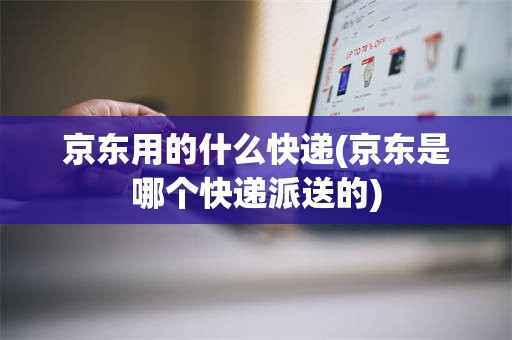 京东用的什么快递(京东是哪个快递派送的)