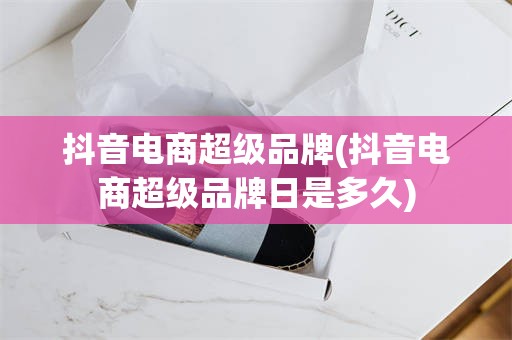 抖音电商超级品牌(抖音电商超级品牌日是多久)