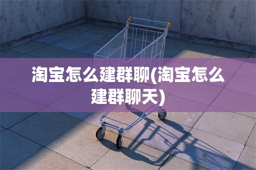 淘宝怎么建群聊(淘宝怎么建群聊天)