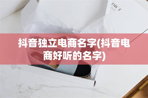 抖音独立电商名字(抖音电商好听的名字)