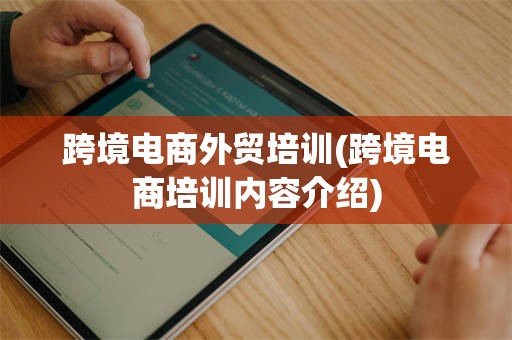 跨境电商外贸培训(跨境电商培训内容介绍)
