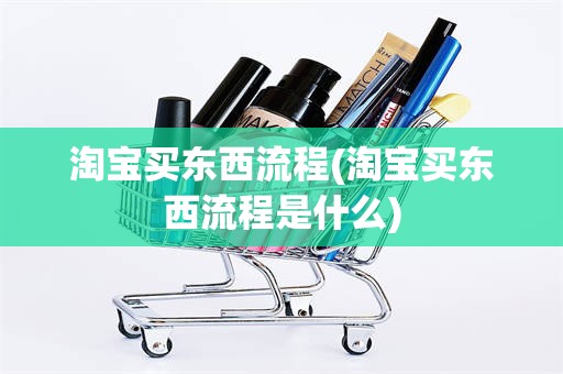 淘宝买东西流程(淘宝买东西流程是什么)