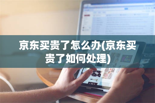 京东买贵了怎么办(京东买贵了如何处理)