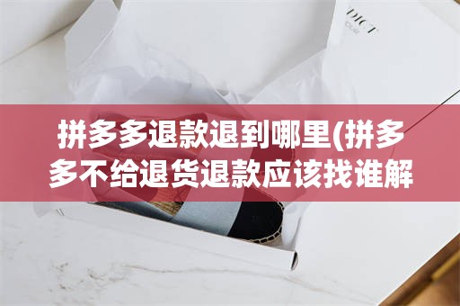 拼多多退款退到哪里(拼多多不给退货退款应该找谁解决)