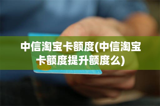 中信淘宝卡额度(中信淘宝卡额度提升额度么)