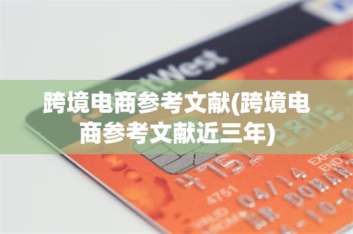 跨境电商参考文献(跨境电商参考文献近三年)