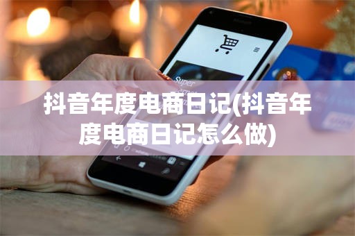 抖音年度电商日记(抖音年度电商日记怎么做)