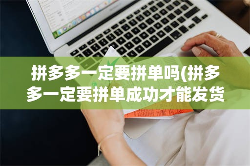 拼多多一定要拼单吗(拼多多一定要拼单成功才能发货吗)