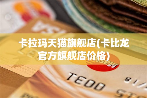 卡拉玛天猫旗舰店(卡比龙官方旗舰店价格)