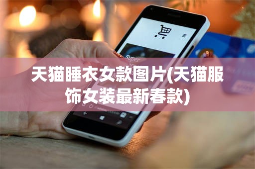 天猫睡衣女款图片(天猫服饰女装最新春款)