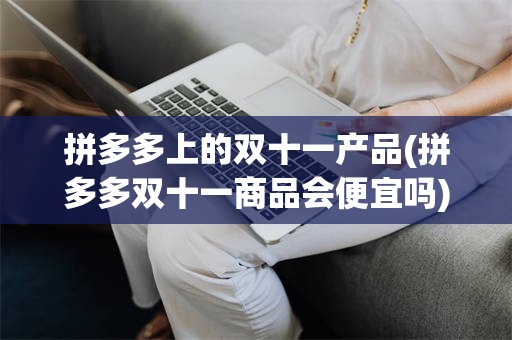 拼多多上的双十一产品(拼多多双十一商品会便宜吗)