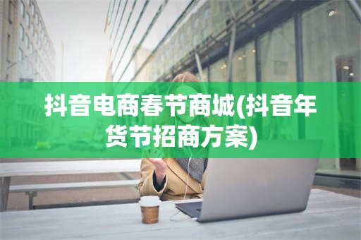 抖音电商春节商城(抖音年货节招商方案)